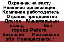 Охранник на вахту › Название организации ­ Компания-работодатель › Отрасль предприятия ­ Другое › Минимальный оклад ­ 35 000 - Все города Работа » Вакансии   . Ростовская обл.,Новошахтинск г.